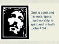 God is spirit,and his worshipers must worship in spirit and in truth