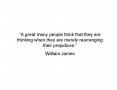 A great many people think that they are thinking when they are merely rearranging their prejudices.