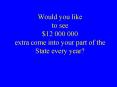 Would you like to see $12 000 000 extra come into your part of the State every year