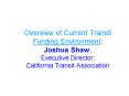 Overview of Current Transit Funding Environment: Joshua Shaw, Executive Director, California Transit