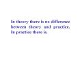 In theory there is no difference between theory and practice' In practice there is'