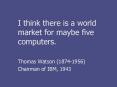 I think there is a world market for maybe five computers'