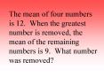 The mean of four numbers is 12' When the greatest number is removed, the mean of the remaining numbe