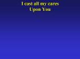 I cast all my cares Upon You