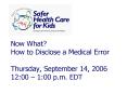 Now What How to Disclose a Medical Error Thursday, September 14, 2006 12:00 1:00 p'm' EDT