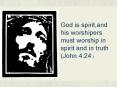 God is spirit,and his worshipers must worship in spirit and in truth