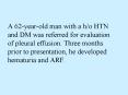 A 62yearold man with a ho HTN and DM was referred for evaluation of pleural effusion' Three months p