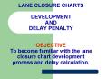 LANE CLOSURE CHARTS DEVELOPMENT AND DELAY PENALTY OBJECTIVE To become familiar with the lane closure