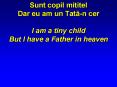 Sunt copil mititel Dar eu am un Tatan cer I am a tiny child But I have a Father in heaven