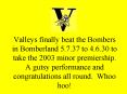 Valleys finally beat the Bombers in Bomberland 5'7'37 to 4'6'30 to take the 2003 minor premiership'
