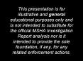 This presentation is for illustrative and general educational purposes only and is not intended to substitute for the official MSHA Investigation Report analysis nor is it intended to provide the sole foundation, if any, for any related enforcement
