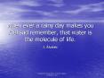 When ever a rainy day makes you feel sad remember, that water is the molecule of life' J' lvarez