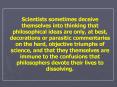 Scientists sometimes deceive themselves into thinking that philosophical ideas are only, at best, de