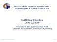 ASSOCIATION ACTUARIELLE INTERNATIONALE INTERNATIONAL ACTUARIAL ASSOCIATION   IASB Board Meeting June 22, 2006 Presented by Sam Gutterman, FSA, FCAS Chairman, IAA Committee on Insurance Accounting