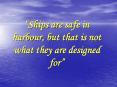 Ships are safe in harbour, but that is not what they are designed for