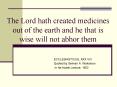 The Lord hath created medicines out of the earth and he that is wise will not abhor them