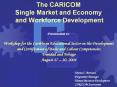 The CARICOM Single Market and Economy and Workforce Development Presentation to: Workshop for the Ca