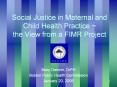 Social Justice in Maternal and Child Health Practice ~ the View from a FIMR Project