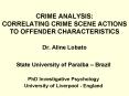CRIME ANALYSIS: CORRELATING CRIME SCENE ACTIONS TO OFFENDER CHARACTERISTICS Dr. Aline Lobato