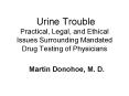 Urine Trouble Practical, Legal, and Ethical Issues Surrounding Mandated Drug Testing of Physicians