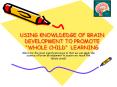 USING KNOWLDEDGE OF BRAIN DEVELOPMENT TO PROMOTE WHOLE CHILD LEARNING