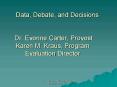 Data, Debate, and Decisions Dr. Evonne Carter, Provost Karen M. Kraus, Program Evaluation Director
