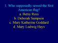 1' Who supposedly sewed the first American flag a' Betsy Ross b' Deborah Sampson c' Mary Katherine G