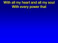 With all my heart and all my soul With every power that