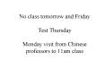 No class tomorrow and Friday Test Thursday Monday visit from Chinese professors to 11am class