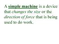 A simple machine is a device that changes the size or the direction of force that is being used to d