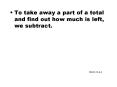 To take away a part of a total and find out how much is left, we subtract'