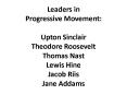 Leaders in Progressive Movement: Upton Sinclair Theodore Roosevelt Thomas Nast Lewis Hine Jacob Riis