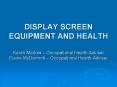 DISPLAY SCREEN EQUIPMENT AND HEALTH Karen Markes Occupational Health Adviser Elaine McDermott Occupa
