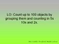 LO: Count up to 100 objects by grouping them and counting in 5s 10s and 2s.